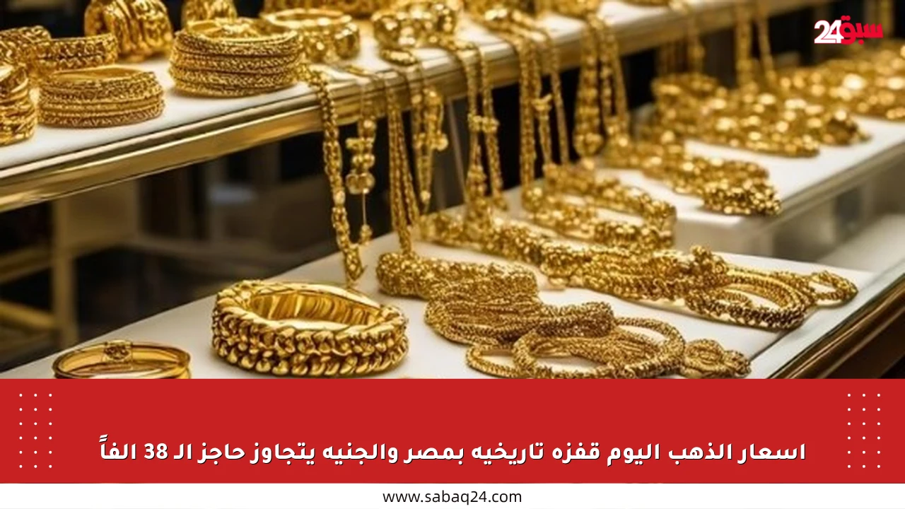 أسعار الذهب اليوم قفزة تاريخية بمصر والجنيه يتجاوز حاجز الـ 38 ألفاً